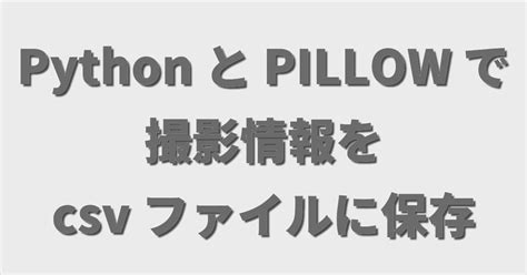 Python と 外部ライブラリーの Pillow を使って撮影情報を文字列にして Csv ファイルとして保存する｜tkoba