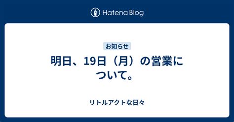 明日、19日（月）の営業について。 リトルアクトな日々