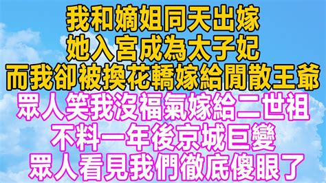 我和嫡姐同天出嫁，她入宮成為太子妃，而我卻被換花轎嫁給閒散王爺，眾人笑我沒福氣嫁給二世祖，不料一年後京城巨變，眾人看見我們徹底傻眼了！ 小说 情感 情感秘密 故事 愛情 家庭