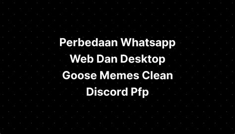 Perbedaan Whatsapp Web Dan Desktop Goose Memes Clean Discord Pfp - IMAGESEE