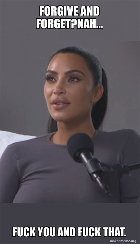 Forgive And Forgetnah Fuck You And Fuck That Kim Kardashian Meme Generator