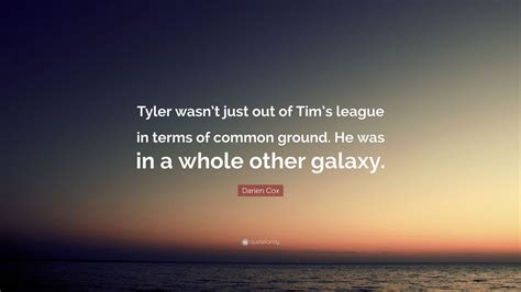 Darien Cox Quote “tyler Wasnt Just Out Of Tims League In Terms Of Common Ground He Was In A