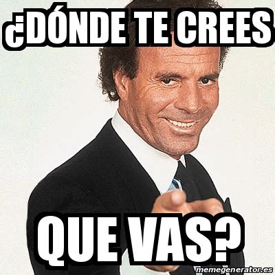 Meme Julio Iglesias ÂDÃ³nde te crees que vas 31395101