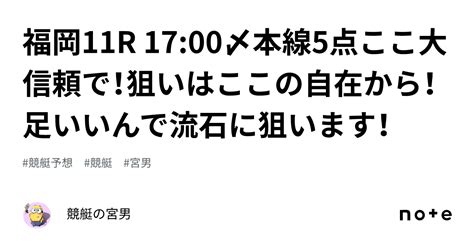 福岡11r 1700〆本線5点ここ大信頼で！狙いはここの自在から！足いいんで流石に狙います！｜競艇の宮男