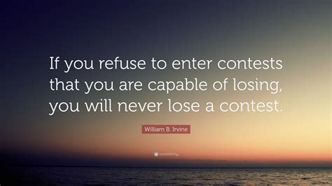 William B. Irvine Quote: “If you refuse to enter contests that you are