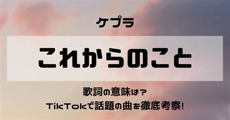 ケプラ「これからのこと」の歌詞の意味は？tiktokで話題の曲を徹底考察！ 歌詞検索サイト【utaten】ふりがな付