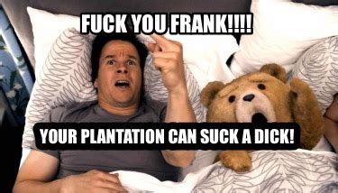 Meme Creator Funny Fuck You Frank Your Plantation Can Suck A Dick