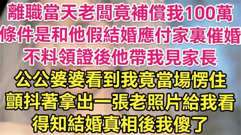 離職當天老闆竟補償我100萬！條件是和他假結婚應付家裏催婚！不料領證後他帶我見家長，公公婆婆看到我竟當場愣住！顫抖著拿出一張老照片給我看，得知