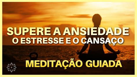 Medita O Guiada Supere O Estresse O Cansa O E A Ansiedade Youtube