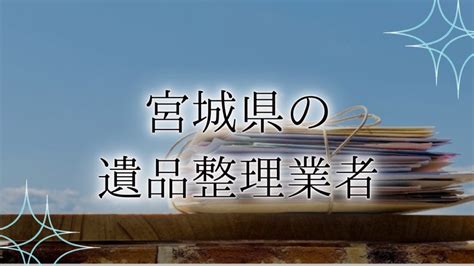 【宮城県・仙台市の遺品整理業者10選】優良業者を見極める4つのポイントや料金相場も解説！ 終活瓦版