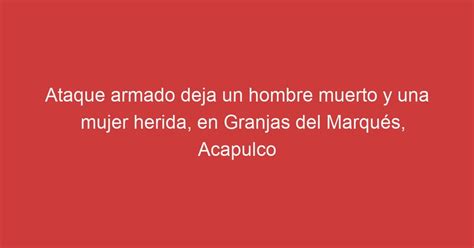 Ataque Armado Deja Un Hombre Muerto Y Una Mujer Herida En Granjas Del