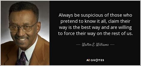 Walter E. Williams quote: Always be suspicious of those who pretend to ...