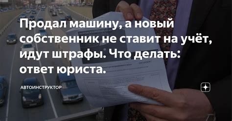 Продал машину, а новый собственник не ставит на учёт, идут штрафы. Что ...
