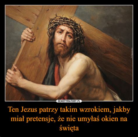 Ten Jezus Patrzy Takim Wzrokiem Jakby Mia Pretensje E Nie Umy A