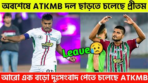 🚨 অবশেষে এবার দল ছেড়ে দিতে চলেছে দলের ক্যাপ্টেন প্রীতম কোটাল 😱 Atkmb