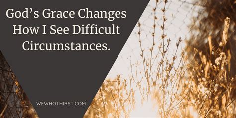 Gods Grace Changes How I See Difficult Circumstances We Who Thirst