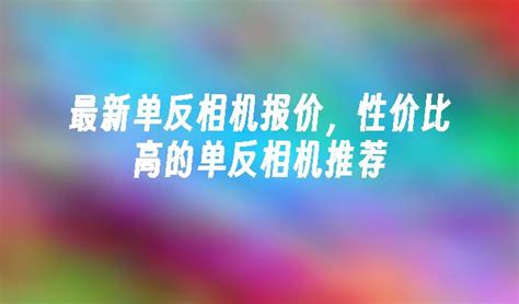 最新单反相机报价，性价比高的单反相机推荐常见问题小鱼一键重装系统官网