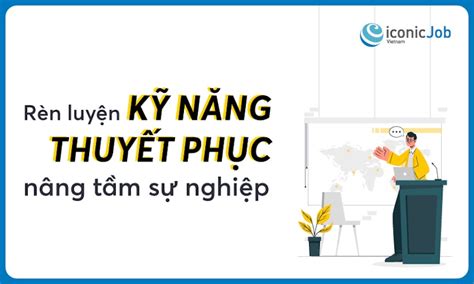 Rèn Luyện Kỹ Năng Thuyết Phục Nâng Tầm Sự Nghiệp