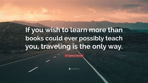 Dr Salma Farook Quote: “If you wish to learn more than books could ever