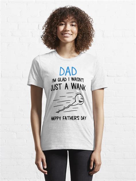 Dad Im Just Glad I Wasnt Just A Wank Happy Fathers Day T Shirt By Shoppingmousta Redbubble