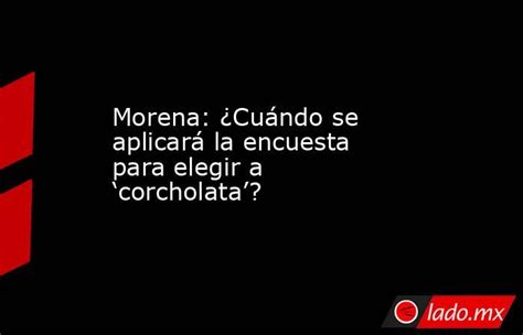 Morena ¿cuándo Se Aplicará La Encuesta Para Elegir A ‘corcholata