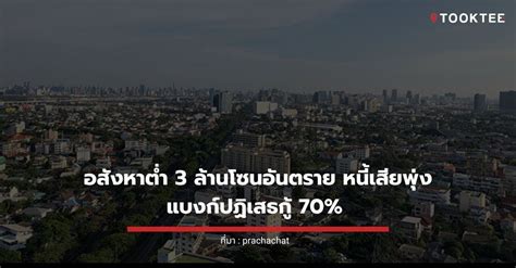 อสังหาต่ำ 3 ล้านโซนอันตราย หนี้เสียพุ่ง แบงก์ปฏิเสธกู้ 70