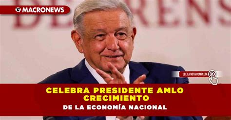 Celebra Presidente Amlo Crecimiento De La Econom A Nacional Macronews