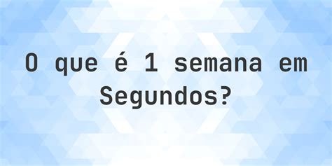 1 Semana Em Segundos - Quantos segundos existem em 1 semana? - Calculatio