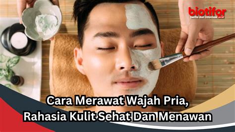 Cara Merawat Wajah Pria Rahasia Kulit Sehat Dan Menawan Biotifor