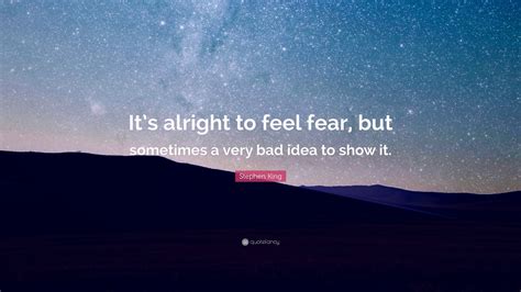 Stephen King Quote: “It’s alright to feel fear, but sometimes a very