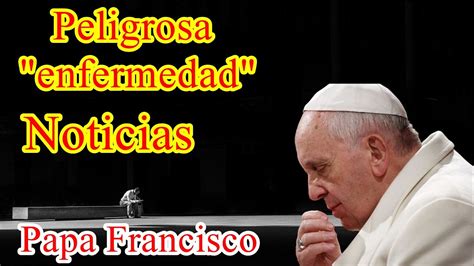 Peligrosa Enfermedad Noticia Papa Francisco Youtube