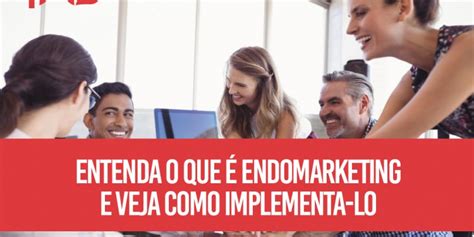 Entenda O Que Endomarketing E Veja Como Implement Lo No Seu Neg Cio