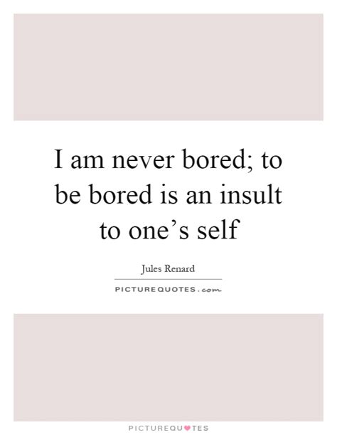 I Am Never Bored To Be Bored Is An Insult To One S Self Picture Quotes