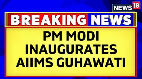 Pm Narendra Modi Inaugurates Aiims Guwahati First Aiims Of Northeast