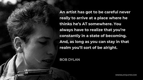 Bob Dylan Quote: An artist has got to be careful never really to arrive ...