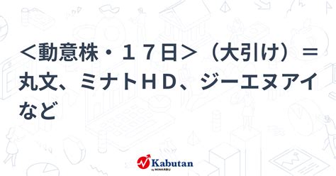 ＜動意株・17日＞（大引け）＝丸文、ミナトhd、ジーエヌアイなど 個別株 株探ニュース