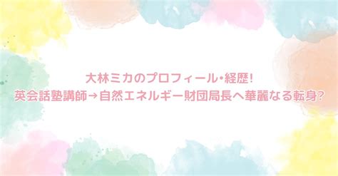 大林ミカのプロフィール•経歴英会話塾講師→自然エネルギー財団局長へ華麗なる転身 リアルタイムウェーブ