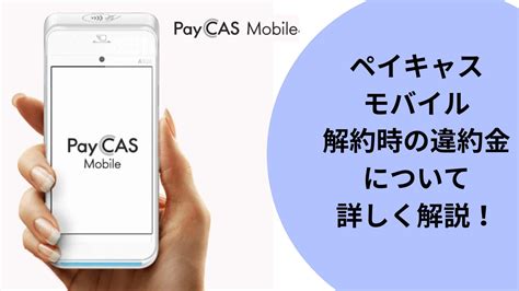 Paycas Mobile（ペイキャスモバイル）の解約時の違約金について詳しく解説！ お店のキャッシュレス決済端末の情報サイト