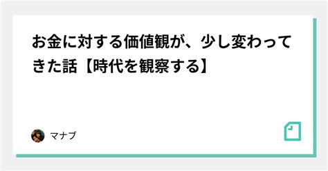 お金に対する価値観が、少し変わってきた話【時代を観察する】｜マナブ｜note