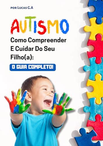 Como Compreender E Cuidar Do Seu Filho A Autista O Guia Completo