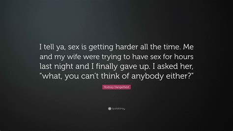 Rodney Dangerfield Quote I Tell Ya Sex Is Getting Harder All The Time Me And My Wife Were