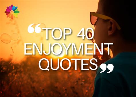 Enjoyment Quotes Top Enjoyment Quotes Myflowergift