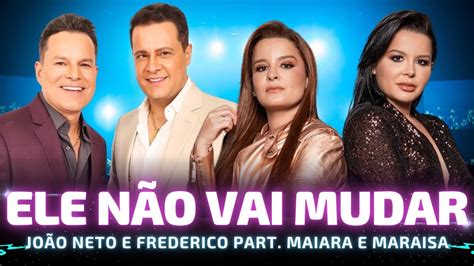 Ele N O Vai Mudar Jo O Neto E Frederico Part Maiara E Mara Sa Jo O