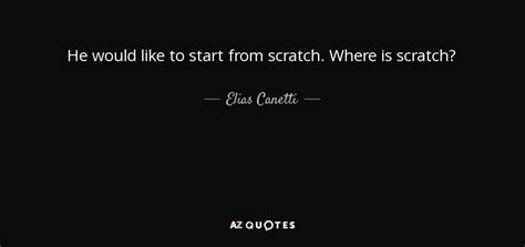 Elias Canetti Quote He Would Like To Start From Scratch Where Is Scratch