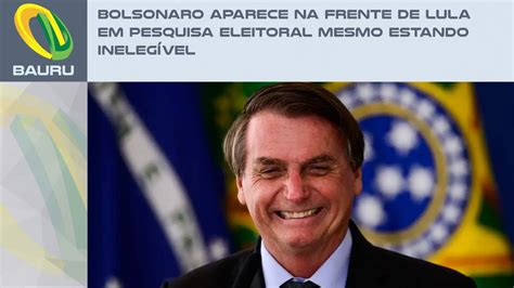 Bolsonaro Aparece Na Frente De Lula Em Pesquisa Eleitoral Mesmo Estando