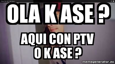 Meme Personalizado OLA K ASE AQUI CON PTV O K ASE 3139200