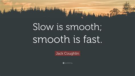 Jack Coughlin Quote: “Slow is smooth; smooth is fast.”