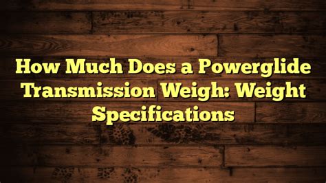 How Much Does A Powerglide Transmission Weigh Weight Specifications