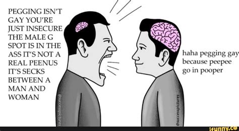 PEGGING ISN T GAY YOU RE JUST INSECURE THE MALE G SPOT IS IN THE ASS IT S NOT A REAL PEENUS IT S