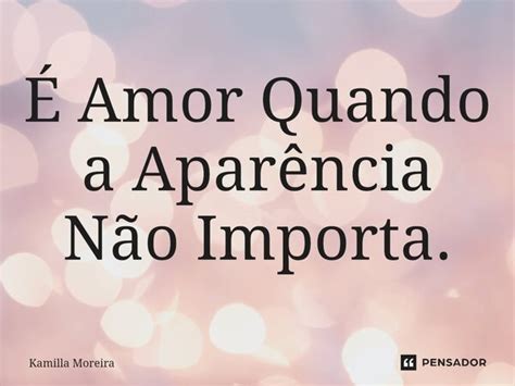 ⁠É Amor Quando A Aparência Não Kamilla Moreira Pensador